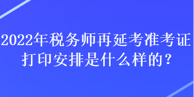 2022年稅務(wù)師再延考準(zhǔn)考證打印安排是什么樣的？