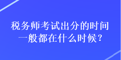 稅務(wù)師考試出分的時間一般都在什么時候？