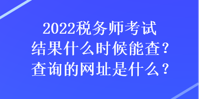 2022稅務(wù)師考試結(jié)果什么時(shí)候能查？查詢的網(wǎng)址是什么？