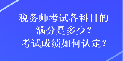 稅務(wù)師考試各科目的滿分是多少？考試成績(jī)?nèi)绾握J(rèn)定？