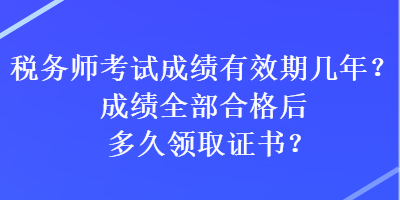 稅務(wù)師考試成績(jī)有效期幾年？成績(jī)?nèi)亢细窈蠖嗑妙I(lǐng)取證書(shū)？