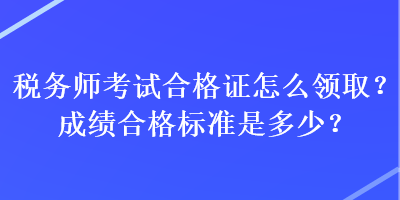 稅務(wù)師考試合格證怎么領(lǐng)取？成績合格標準是多少？