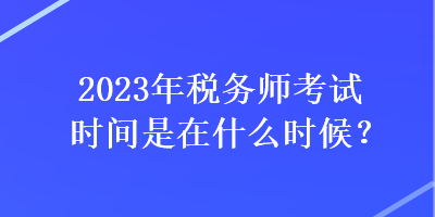 2023年稅務(wù)師考試時間是在什么時候？