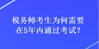 稅務(wù)師考生為何需要在5年內(nèi)通過考試？