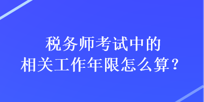 稅務(wù)師考試中的相關(guān)工作年限怎么算？