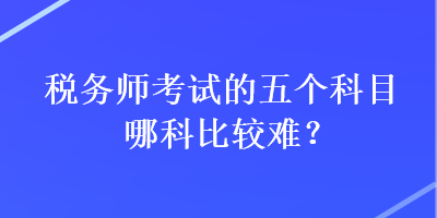 稅務(wù)師考試的五個(gè)科目哪科比較難？