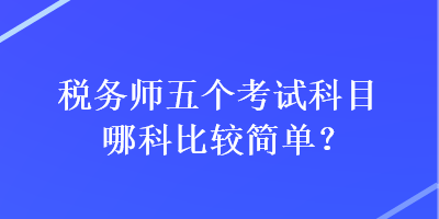 稅務(wù)師五個(gè)考試科目哪科比較簡(jiǎn)單？