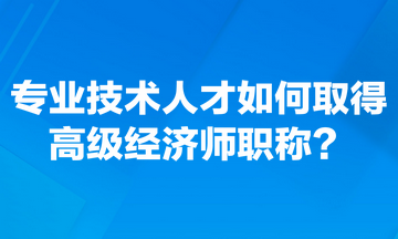 專業(yè)技術(shù)人才如何取得高級經(jīng)濟師職稱？