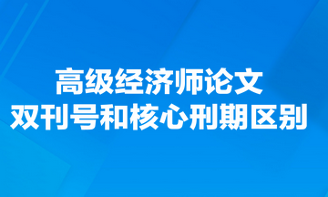 高級經濟師論文雙刊號和核心刑期有什么區(qū)別？