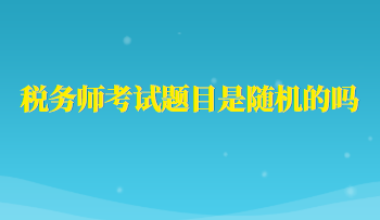 稅務(wù)師考試題目是隨機(jī)的嗎