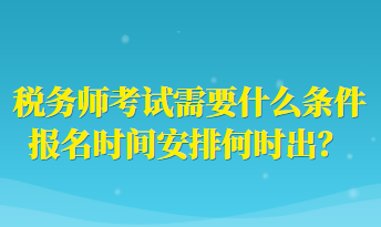 稅務(wù)師考試需要什么條件報名時間安排何時出？