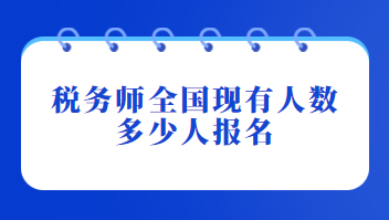 稅務(wù)師全國現(xiàn)有人數(shù)多少人報名