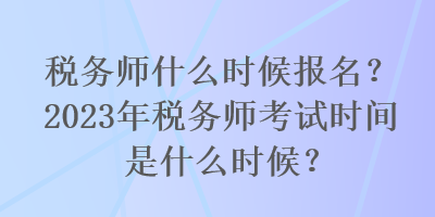 稅務(wù)師什么時(shí)候報(bào)名？2023年稅務(wù)師考試時(shí)間是什么時(shí)候？