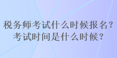 稅務(wù)師考試什么時(shí)候報(bào)名？考試時(shí)間是什么時(shí)候？