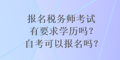 報(bào)名稅務(wù)師考試有要求學(xué)歷嗎？自考可以報(bào)名嗎？