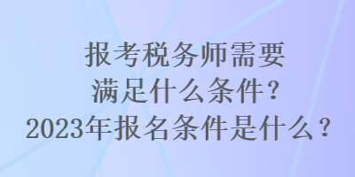 報考稅務(wù)師需要滿足什么條件？2023年報名條件是什么？