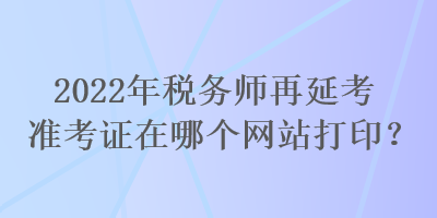 2022年稅務(wù)師再延考準(zhǔn)考證在哪個(gè)網(wǎng)站打?。? suffix=