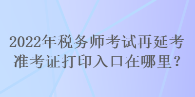 2022年稅務(wù)師考試再延考準(zhǔn)考證打印入口在哪里？