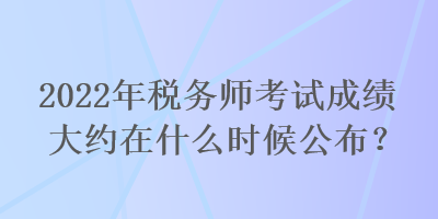 2022年稅務(wù)師考試成績(jī)大約在什么時(shí)候公布？