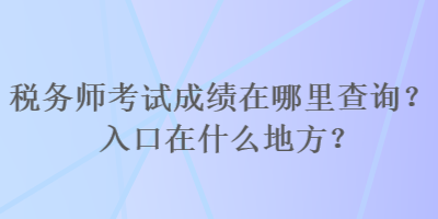 稅務(wù)師考試成績在哪里查詢？入口在什么地方？