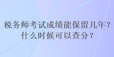 稅務師考試成績能保留幾年？什么時候可以查分？