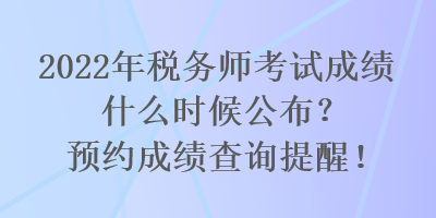 2022年稅務(wù)師考試成績(jī)什么時(shí)候公布？預(yù)約成績(jī)查詢(xún)提醒！