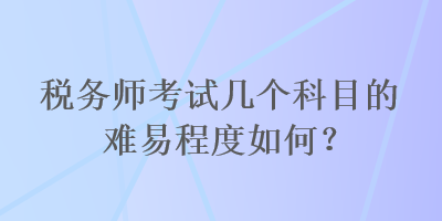 稅務(wù)師考試幾個(gè)科目的難易程度如何？