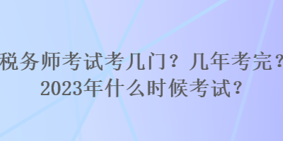 稅務(wù)師考試考幾門？幾年考完？2023年什么時(shí)候考試？