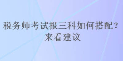 稅務(wù)師考試報三科如何搭配？來看建議