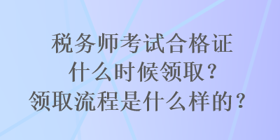 稅務師考試合格證什么時候領取？領取流程是什么樣的？