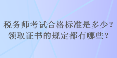 稅務師考試合格標準是多少？領(lǐng)取證書的規(guī)定都有哪些？