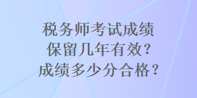 稅務(wù)師考試成績(jī)保留幾年有效？成績(jī)多少分合格？