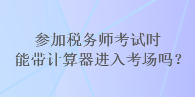 參加稅務(wù)師考試時(shí)能帶計(jì)算器進(jìn)入考場(chǎng)嗎？