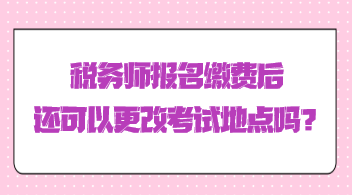 稅務(wù)師報(bào)名繳費(fèi)后還可以更改考試地點(diǎn)嗎？