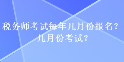 稅務(wù)師考試每年幾月份報名？幾月份考試？