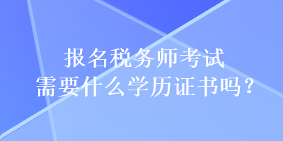 報名稅務師考試需要什么學歷證書嗎？