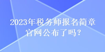 2023年稅務(wù)師報(bào)名簡(jiǎn)章官網(wǎng)公布了嗎？