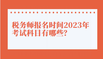 稅務(wù)師報名時間2023年考試科目有哪些？