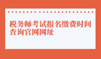 稅務(wù)師考試報(bào)名繳費(fèi)時(shí)間查詢官網(wǎng)網(wǎng)址