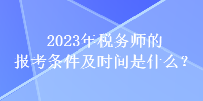 2023年稅務師的報考條件及時間是什么？