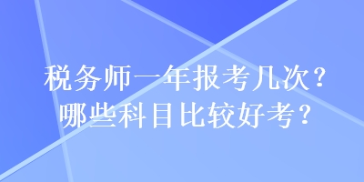 稅務(wù)師一年報(bào)考幾次？哪些科目比較好考？