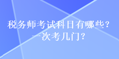 稅務(wù)師考試科目有哪些？一次考幾門(mén)？