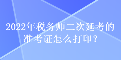 2022年稅務(wù)師二次延考的準(zhǔn)考證怎么打??？