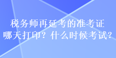 稅務(wù)師再延考的準(zhǔn)考證哪天打?。渴裁磿r(shí)候考試？