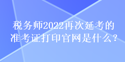 稅務師2022再次延考的準考證打印官網(wǎng)是什么？