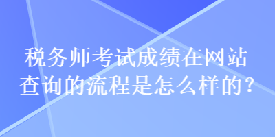 稅務(wù)師考試成績在網(wǎng)站查詢的流程是怎么樣的？