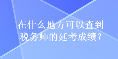 在什么地方可以查到稅務(wù)師的延考成績？