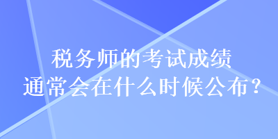 稅務(wù)師的考試成績(jī)通常會(huì)在什么時(shí)候公布？