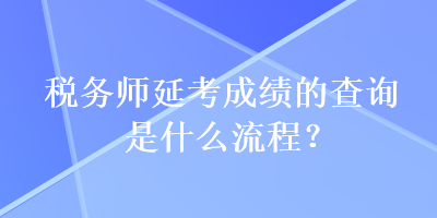 稅務(wù)師延考成績(jī)的查詢是什么流程？