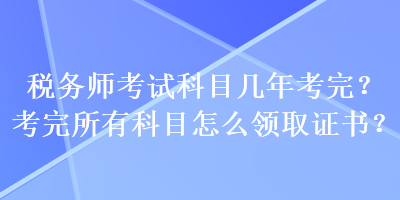 稅務(wù)師考試科目幾年考完？考完所有科目怎么領(lǐng)取證書？